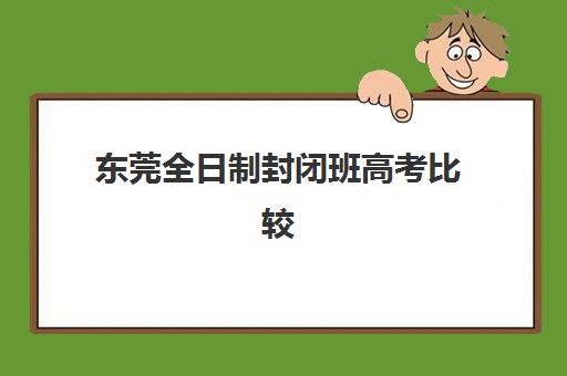 东莞全日制封闭班高考比较厉害的培训机构数学如何选择？2025年十大机构实力对比、择校标准与提分全攻略