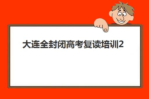 大连全封闭高考复读培训2025年报名时间如何安排？最新日程解读、TOP5机构对比与择校避坑全攻略