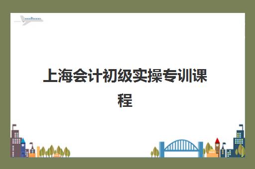 上海会计初级实操专训课程封闭式集训营怎么选？2025年重点机构价格对比与择校指南