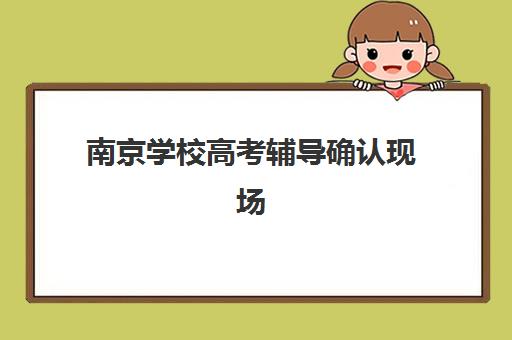 南京学校高考辅导确认现场确认时间表如何查询？2025年最新时间安排与操作全攻略