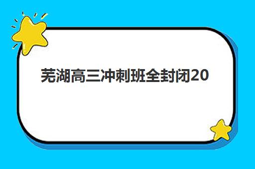 芜湖高三冲刺班全封闭2025年报名情况全面解析：关键时间节点、报名流程与优质机构选择指南