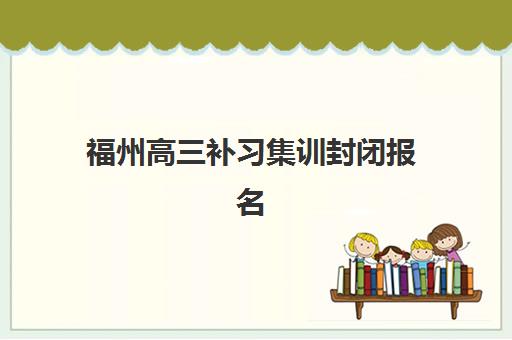 福州高三补习集训封闭报名时间及流程如何安排？2025年最新权威时间表、详细报名步骤与科学规划全攻略