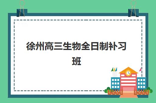徐州高三生物全日制补习班机构成功率最高的是哪个？2025年最新成功率数据、顶尖机构对比与科学择校全攻略