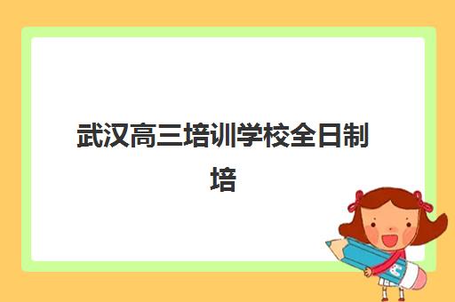 武汉高三培训学校全日制培训班哪个比较好一点?2025年最新Top10排名、择校指南与成功案例深度解析 武汉高三培训学校全日制培训班哪个比较好一点?2025年最新Top10排名、择校指南与成功案例深度解析
