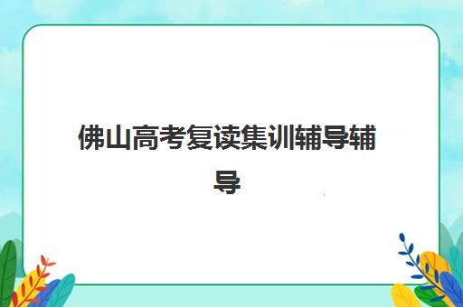 佛山高考复读集训辅导辅导机构哪家强一点啊？2025年最新实力排行榜与科学择校全攻略