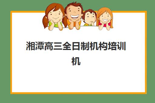 湘潭高三全日制机构培训机构费用多少?2025年最新价格明细、各机构性价比对比与择校全指南 湘潭高三全日制机构培训机构费用多少?2025年最新价格明细、各机构性价比对比与择校全指南