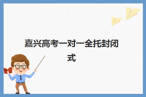 嘉兴高考一对一全托封闭式集训营有哪些地方？2025年最新地点查询、选择标准与报名全指南