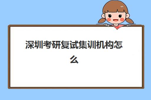 深圳考研复试集训机构怎么选？2025年十大靠谱辅导班综合评测与择校指南