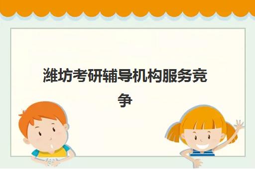 潍坊考研辅导机构服务竞争力报告如何解读？2023年最新评估体系与机构选择指南