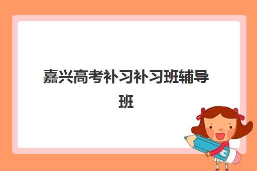 嘉兴高考补习补习班辅导班有哪些学校?2025年最新权威榜单详情、择校标准与报名全流程指南 嘉兴高考补习补习班辅导班有哪些学校?2025年最新权威榜单详情、择校标准与报名全流程指南