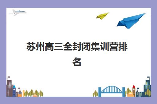 苏州高三全封闭集训营排名榜前十名如何选择？2025年认可度高的机构权威解析与择校指南