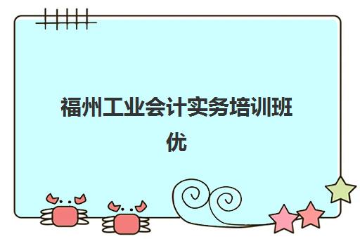 福州工业会计实务培训班优质机构TOP5推荐：2025年最新课程费用与择校全指南