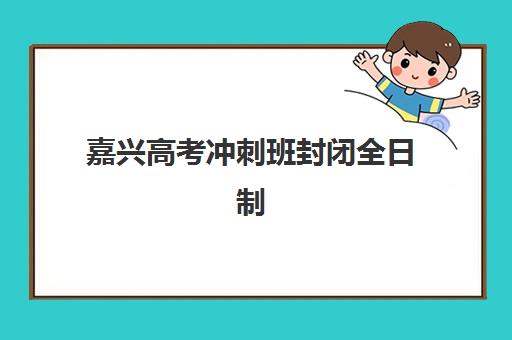 嘉兴高考冲刺班封闭全日制培训机构哪个更好一点？2025年最新权威排名与科学择校全攻略指南