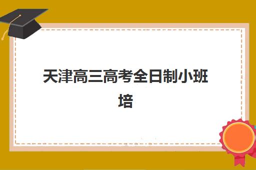 天津高三高考全日制小班培训机构哪家强一点？2025年最新权威排名解析、各校特色对比与科学择校全指南
