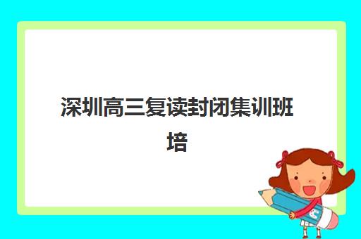 深圳高三复读封闭集训班培训机构哪个比较好？2025年最新十大排名、择校指南与避坑全攻略