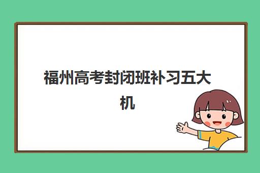 福州高考封闭班补习五大机构用户反馈分析如何科学参考?2025年最新权威榜单、择校技巧与真实案例深度解析 福州高考封闭班补习五大机构用户反馈分析如何科学参考?2025年最新权威榜单、择校技巧与真实案例深度解析