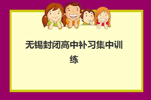 无锡封闭高中补习集中训练营有哪些学校？2025年最新名单查询方法、择校标准与报名流程全指南