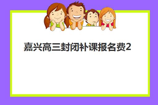 嘉兴高三封闭补课报名费2025年如何查询?最新权威费用标准与科学报名全攻略指南 嘉兴高三封闭补课报名费2025年如何查询?最新权威费用标准与科学报名全攻略指南