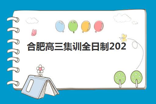 合肥高三集训全日制2025年要求多少分？最新分数线解读、班型选择与成功入学指南全攻略