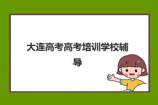 大连高考高考培训学校辅导机构最新排行榜如何查询？2025年权威十大机构排名榜单与择校全攻略