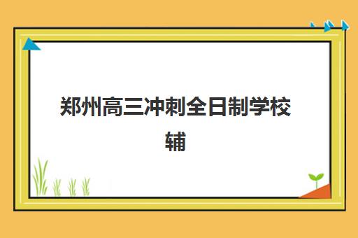 郑州高三冲刺全日制学校辅导班有哪些机构好？2025年最新排名与择校指南