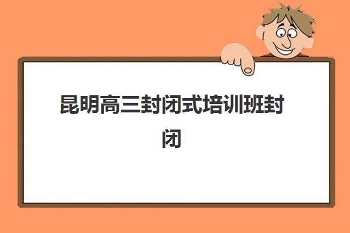 昆明高三封闭式培训班封闭学校排名一览表：靠谱机构选择技巧与2025年费用全解析