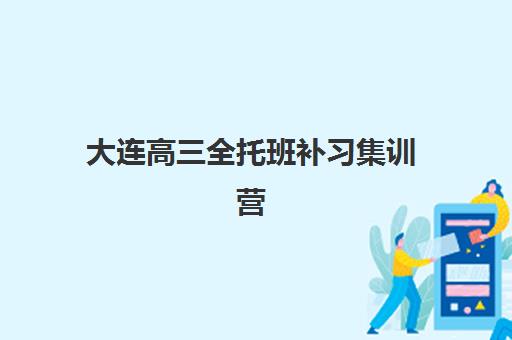 大连高三全托班补习集训营哪个比较好一点？2023年最新权威推荐榜单与选择全攻略