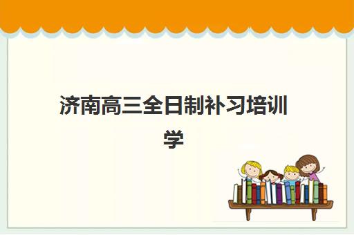 济南高三全日制补习培训学校辅导培训机构有哪些地方？2025年权威地点分布详情、择校技巧与实地考察全攻略