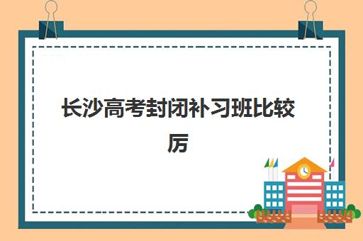 长沙高考封闭补习班比较厉害的培训机构有哪些？2025年最新Top10实力榜单、各校特色与择校全指南