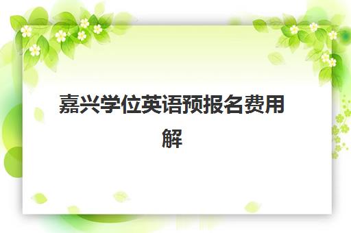 嘉兴学位英语预报名费用解析:2025年精品课程收费标准与性价比指南 嘉兴学位英语预报名费用解析:2025年精品课程收费标准与性价比指南