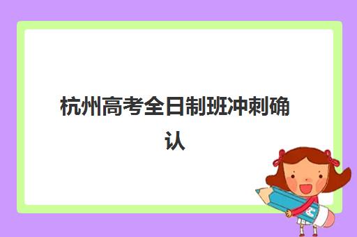 杭州高考全日制班冲刺确认现场确认时间如何安排？2025年最新时间表与高效确认全攻略