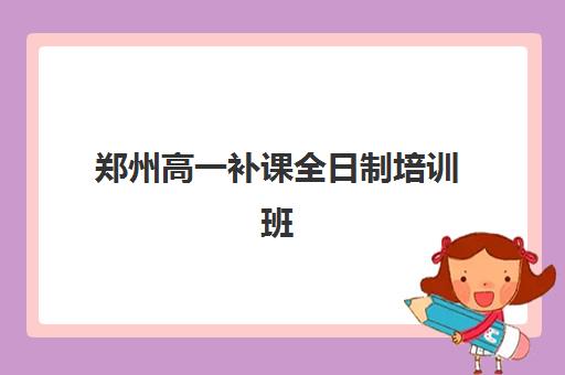 郑州高一补课全日制培训班哪个最好一点？2025年最新权威排名榜单、择校标准选择技巧与成功案例全解析
