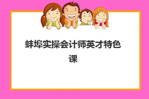 蚌埠实操会计师英才特色课程辅导机构哪家强些？2025年Top5权威排名、课程特色与择校全攻略