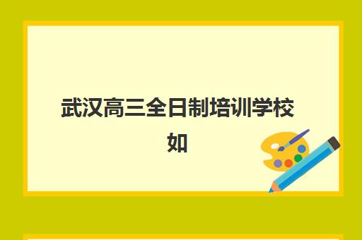 武汉高三全日制培训学校如何选？2025年十大机构核心竞争力对比与择校指南全解析