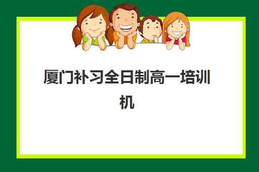 厦门补习全日制高一培训机构有哪些学校？2025年最新权威排名解析、各校特色对比与科学择校全指南