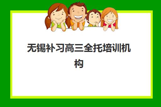 无锡补习高三全托培训机构哪个更好一点？2025年最新十大排名、择校指南与成功案例全解析