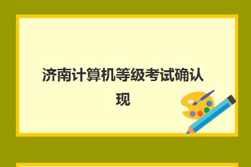 济南计算机等级考试确认现场确认时间是几点?2025年报名流程、时间安排与常见问题全解析 济南计算机等级考试确认现场确认时间是几点?2025年报名流程、时间安排与常见问题全解析