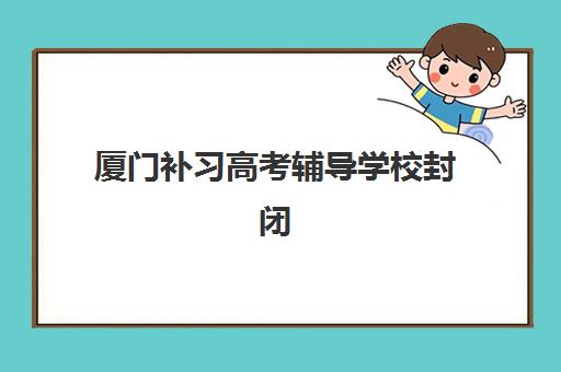 厦门补习高考辅导学校封闭式集训营有哪些机构？2025年最新排名与择校全攻略