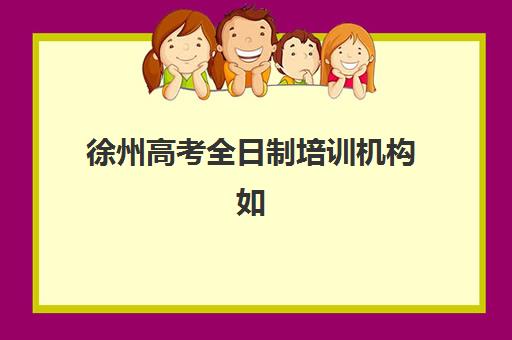 徐州高考全日制培训机构如何选？2025年最新排名与费用全解析指南