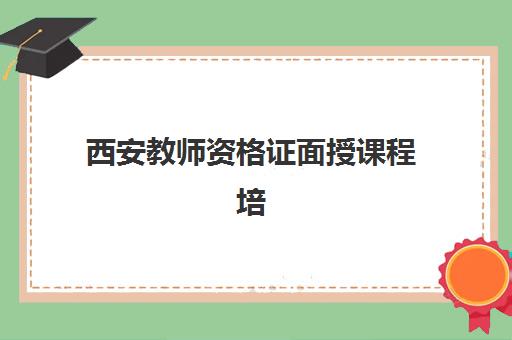西安教师资格证面授课程培训学校排名前十如何查询？2025年最新实力榜单、课程对比与择校指南全解析
