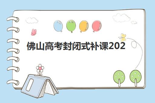 佛山高考封闭式补课2025年分数线是多少？最新权威数据解读、封闭式培训提分策略与科学备考全攻略