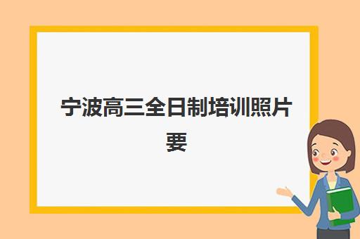 宁波高三全日制培训照片要求是什么样的？2025年最新标准、拍摄技巧与常见问题全解析