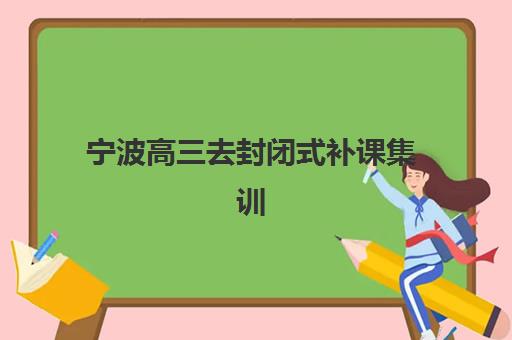 宁波高三去封闭式补课集训营哪个比较好一点如何选择最科学？2025年权威排名、对比分析与择校指南