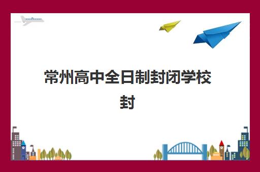 常州高中全日制封闭学校封闭式集训营地址在哪？2025年最新校区分布、择校指南与报名全攻略