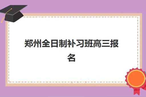 郑州全日制补习班高三报名时间及流程如何安排？2026年最新报名指南与常见问题解析