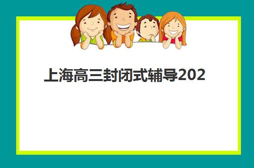 上海高三封闭式辅导2025年报名时间如何安排？最新时间表、各机构报名通道与科学规划全指南