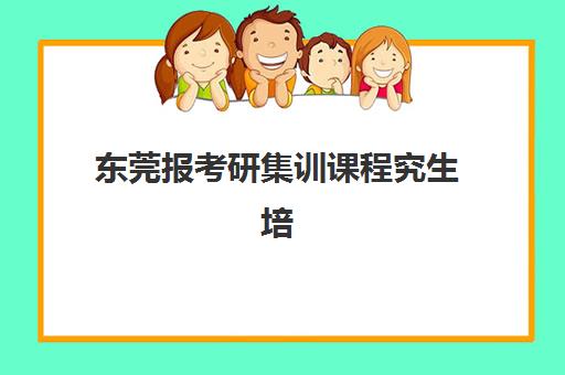 东莞报考研集训课程究生培训班排名机构如何查询？2025年权威榜单、择校指南与避坑全攻略