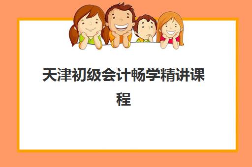 天津初级会计畅学精讲课程2025报名时间是多少？官方日程、培训机构选择与备考全攻略