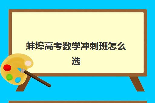 蚌埠高考数学冲刺班怎么选？2025年五大培训机构课程特色与提分策略解析