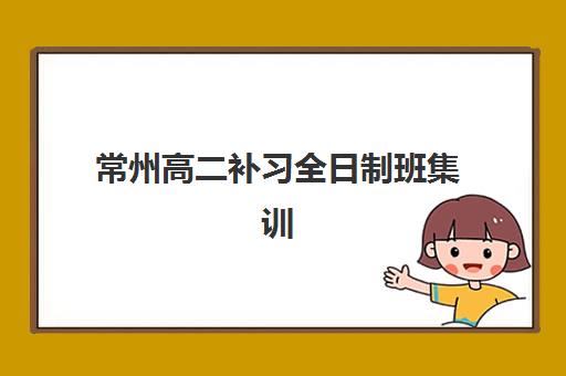 常州高二补习全日制班集训营哪个比较好一点？2025年常州地区全日制培训机构前十强排名与个性化选择方案详解